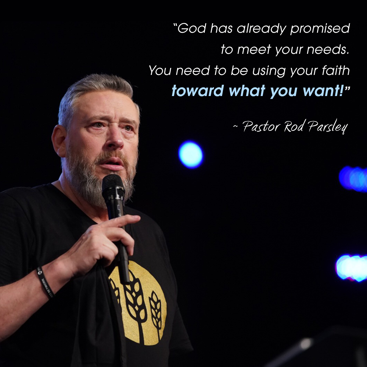 “God has already promised to meet your needs. You need to be using your faith toward what you want!” – Pastor Rod Parsley