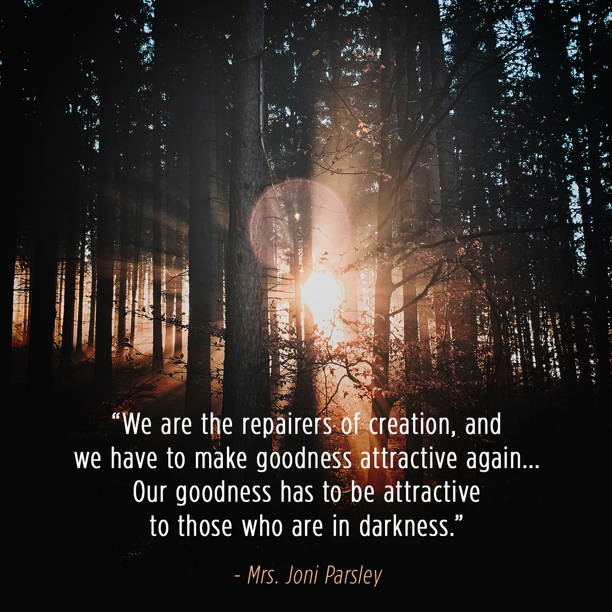 “We are the repairers of creation, and we have to make goodness attractive again …Our goodness has to be attractive to those who are in darkness.” – Mrs. Joni Parsley